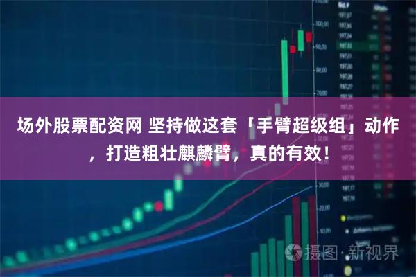 场外股票配资网 坚持做这套「手臂超级组」动作，打造粗壮麒麟臂，真的有效！