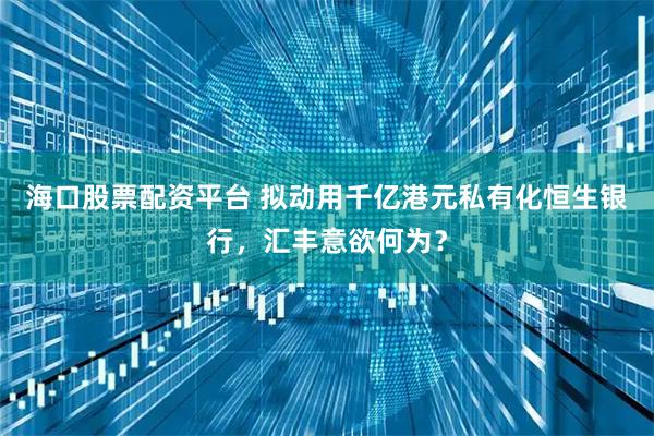 海口股票配资平台 拟动用千亿港元私有化恒生银行，汇丰意欲何为？