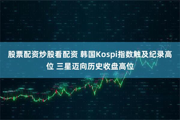 股票配资炒股看配资 韩国Kospi指数触及纪录高位 三星迈向历史收盘高位