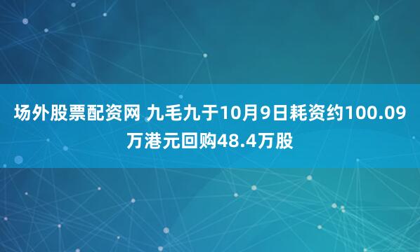 场外股票配资网 九毛九于10月9日耗资约100.09万港元回购48.4万股