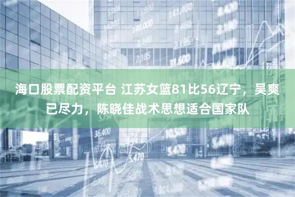海口股票配资平台 江苏女篮81比56辽宁，吴爽已尽力，陈晓佳战术思想适合国家队