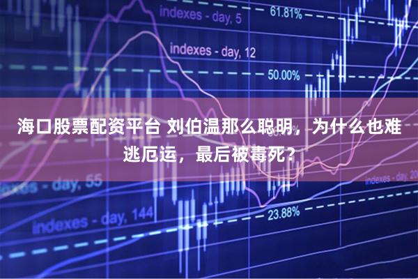 海口股票配资平台 刘伯温那么聪明，为什么也难逃厄运，最后被毒死？