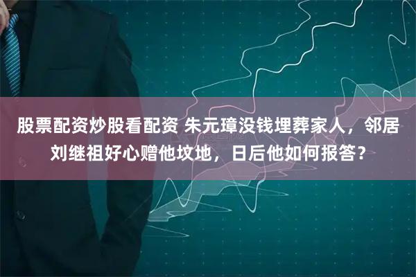股票配资炒股看配资 朱元璋没钱埋葬家人，邻居刘继祖好心赠他坟地，日后他如何报答？