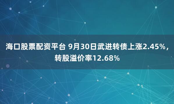海口股票配资平台 9月30日武进转债上涨2.45%，转股溢价率12.68%