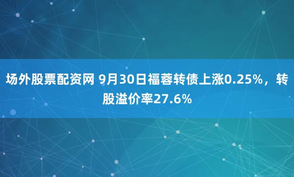 场外股票配资网 9月30日福蓉转债上涨0.25%，转股溢价率27.6%