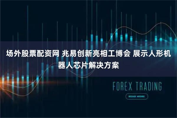 场外股票配资网 兆易创新亮相工博会 展示人形机器人芯片解决方案