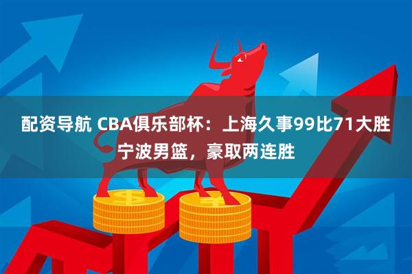 配资导航 CBA俱乐部杯：上海久事99比71大胜宁波男篮，豪取两连胜