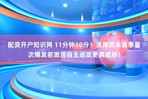 配资开户知识网 11分钟10分！淡厚然本赛季首次爆发若激活自主进攻更具威胁！