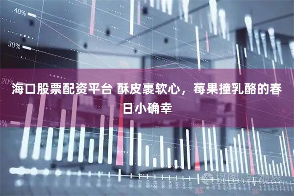 海口股票配资平台 酥皮裹软心，莓果撞乳酪的春日小确幸
