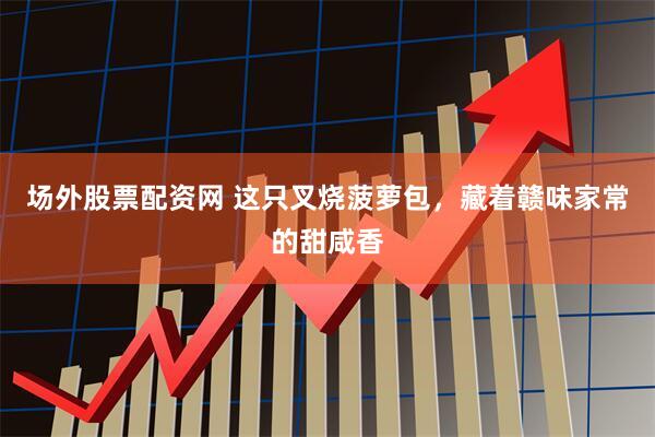 场外股票配资网 这只叉烧菠萝包，藏着赣味家常的甜咸香
