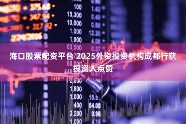 海口股票配资平台 2025外资投资机构成都行获投资人点赞