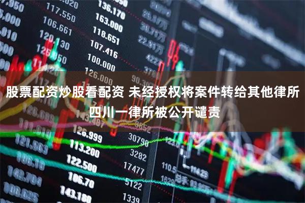 股票配资炒股看配资 未经授权将案件转给其他律所 四川一律所被公开谴责