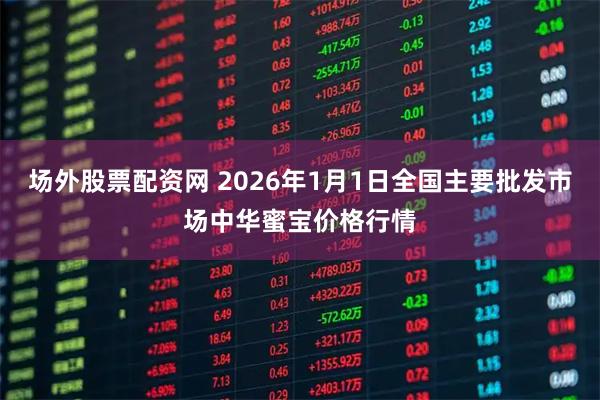 场外股票配资网 2026年1月1日全国主要批发市场中华蜜宝价格行情