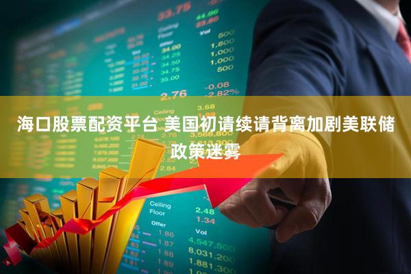 海口股票配资平台 美国初请续请背离加剧美联储政策迷雾