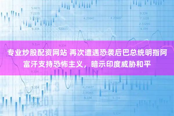 专业炒股配资网站 再次遭遇恐袭后巴总统明指阿富汗支持恐怖主义，暗示印度威胁和平