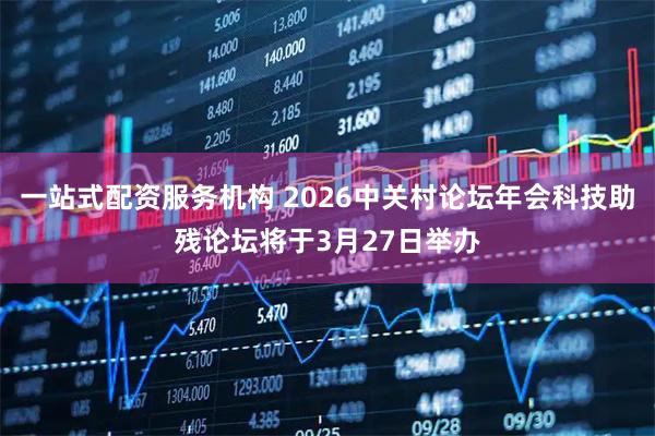 一站式配资服务机构 2026中关村论坛年会科技助残论坛将于3月27日举办