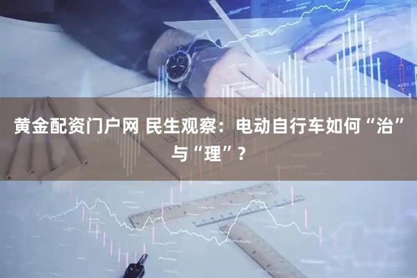 黄金配资门户网 民生观察：电动自行车如何“治”与“理”？
