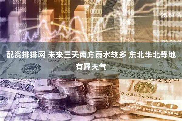 配资排排网 未来三天南方雨水较多 东北华北等地有霾天气