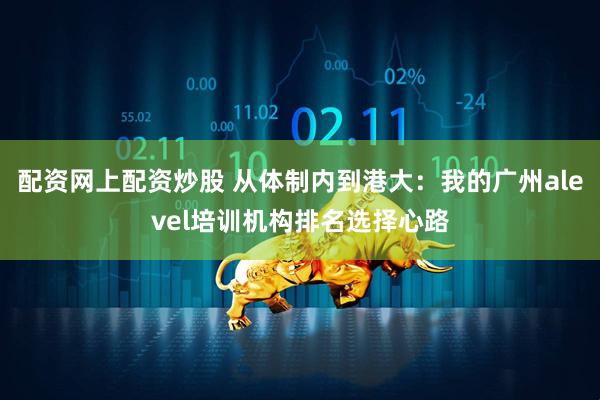 配资网上配资炒股 从体制内到港大：我的广州alevel培训机构排名选择心路