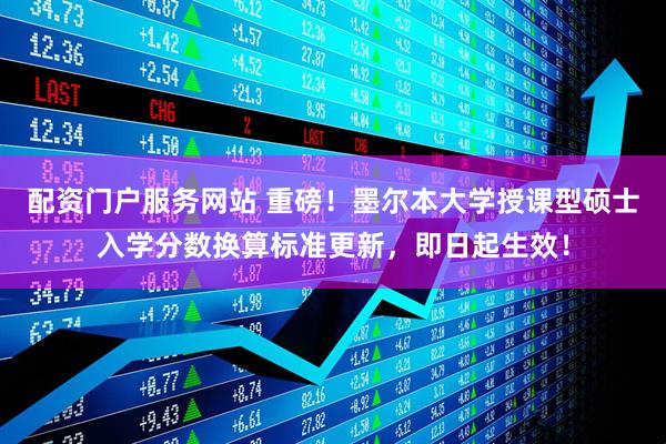 配资门户服务网站 重磅！墨尔本大学授课型硕士入学分数换算标准更新，即日起生效！