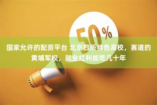 国家允许的配资平台 北京四所特色高校，赛道的黄埔军校，就业红利能吃几十年
