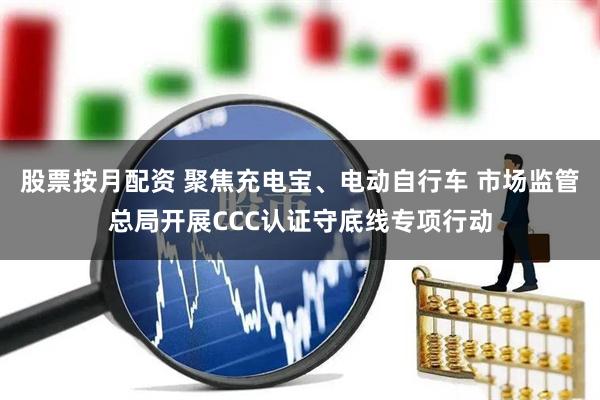 股票按月配资 聚焦充电宝、电动自行车 市场监管总局开展CCC认证守底线专项行动
