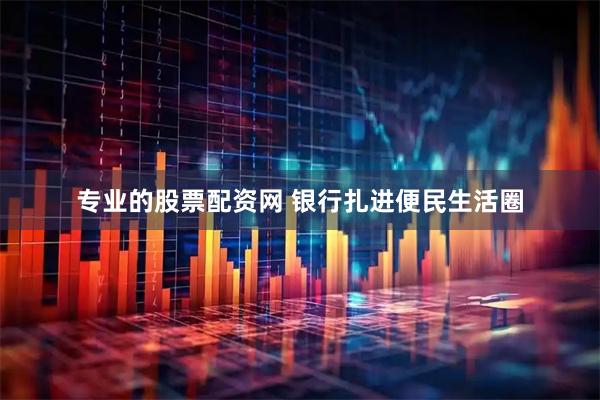 专业的股票配资网 银行扎进便民生活圈