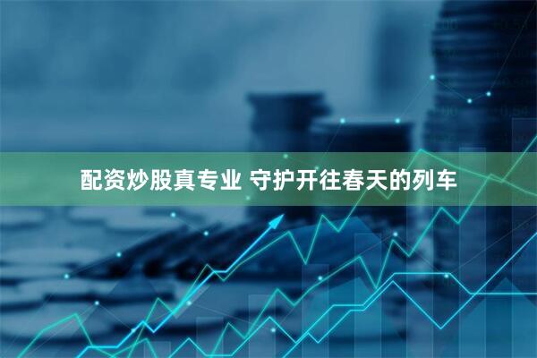 配资炒股真专业 守护开往春天的列车