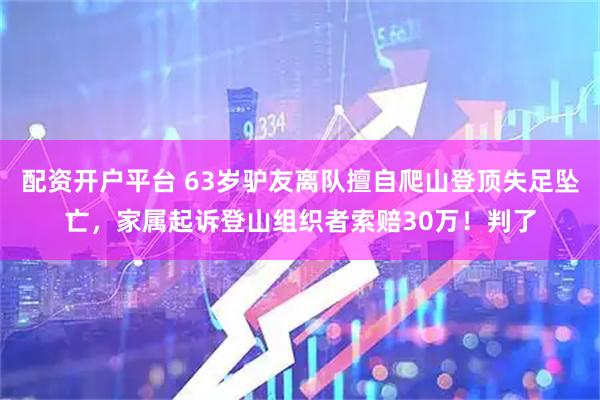 配资开户平台 63岁驴友离队擅自爬山登顶失足坠亡，家属起诉登山组织者索赔30万！判了