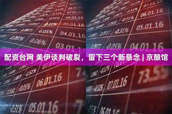 配资台网 美伊谈判破裂，留下三个新悬念 | 京酿馆