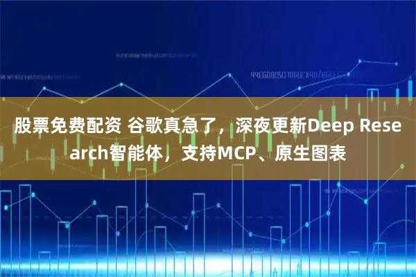 股票免费配资 谷歌真急了，深夜更新Deep Research智能体，支持MCP、原生图表