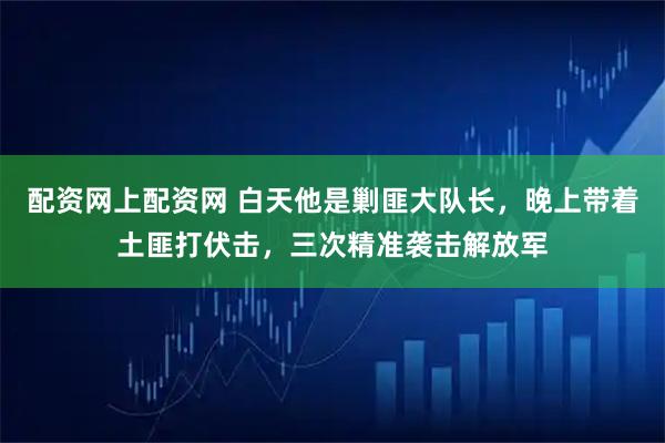 配资网上配资网 白天他是剿匪大队长，晚上带着土匪打伏击，三次精准袭击解放军