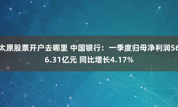 太原股票开户去哪里 中国银行：一季度归母净利润566.31亿元 同比增长4.17%