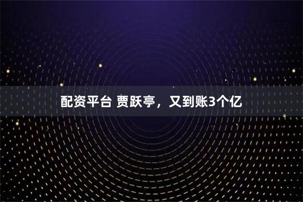 配资平台 贾跃亭，又到账3个亿