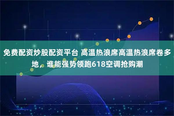 免费配资炒股配资平台 高温热浪席高温热浪席卷多地，谁能强势领跑618空调抢购潮