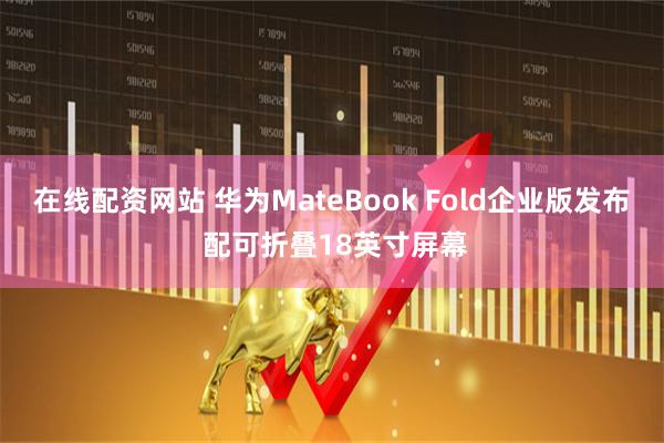在线配资网站 华为MateBook Fold企业版发布 配可折叠18英寸屏幕