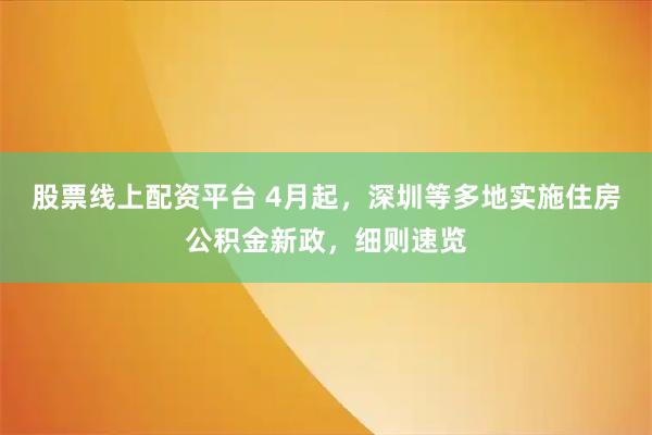股票线上配资平台 4月起，深圳等多地实施住房公积金新政，细则速览