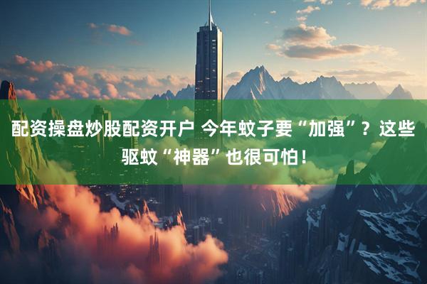 配资操盘炒股配资开户 今年蚊子要“加强”?这些驱蚊“神器”也很可怕!