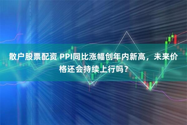 散户股票配资 PPI同比涨幅创年内新高，未来价格还会持续上行吗？