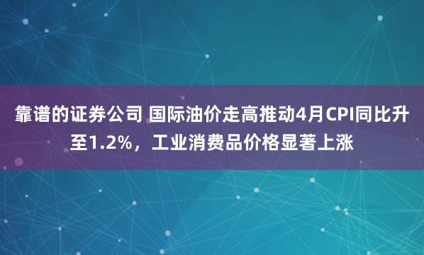 靠谱的证券公司 国际油价走高推动4月CPI同比升至1.2%，工业消费品价格显著上涨